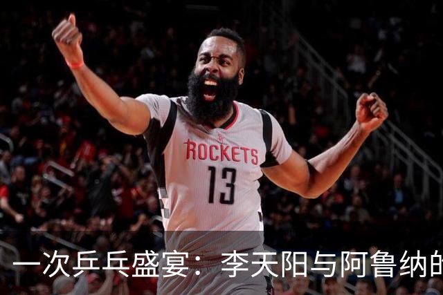 一次乒乓盛宴：李天阳与阿鲁纳的激战即将上演！